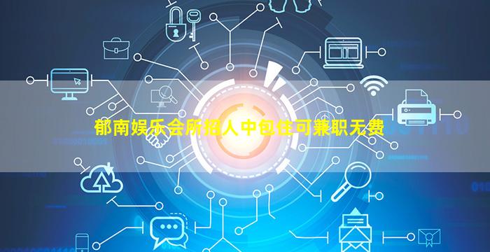 郁南娱乐会所招人中包住可兼职无费
